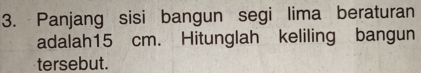 Panjang sisi bangun segi lima beraturan 
adalah15 cm. Hitunglah keliling bangun 
tersebut.