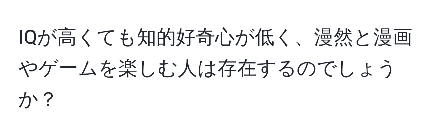 IQが高くても知的好奇心が低く、漫然と漫画やゲームを楽しむ人は存在するのでしょうか？