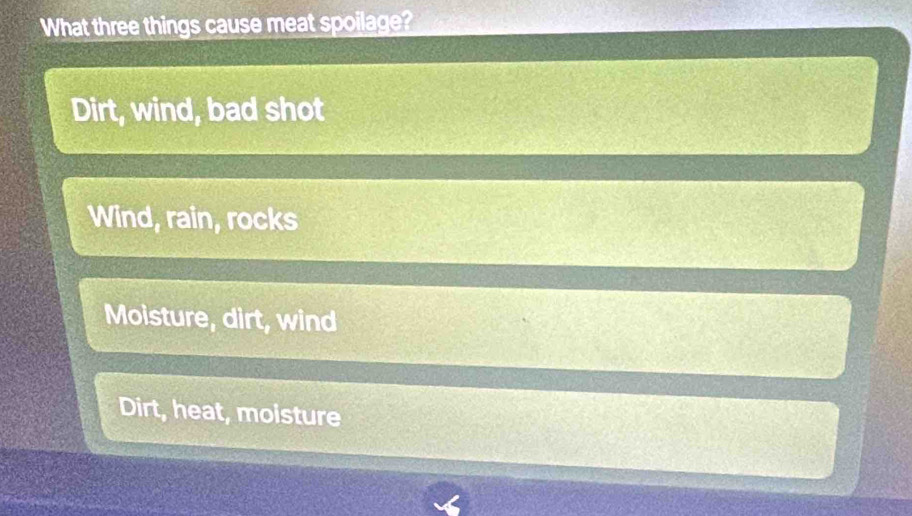 What three things cause meat spoilage?
Dirt, wind, bad shot
Wind, rain, rocks
Moisture, dirt, wind
Dirt, heat, moisture