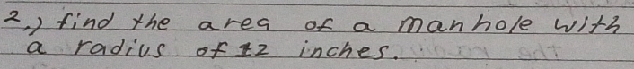 2, ) find the area of a manhole with 
a radius of 1z inches.