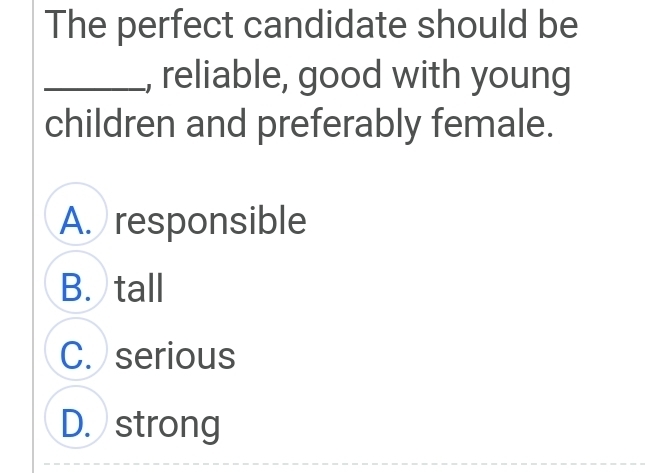 The perfect candidate should be
_, reliable, good with young
children and preferably female.
A. responsible
B. tall
C. serious
D. strong