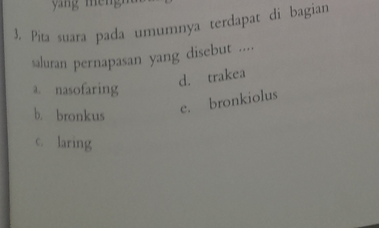 Pita suara pada umumnya terdapat di bagian
saluran pernapasan yang disebut ....
d. trakea
a. nasofaring
b. bronkus
e. bronkiolus
c. laring