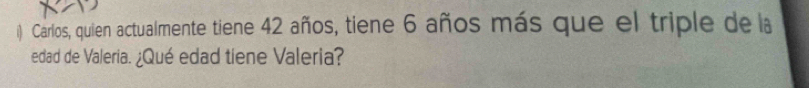 Carlos, quien actualmente tiene 42 años, tiene 6 años más que el triple de la 
edad de Valeria. ¿Qué edad tiene Valeria?