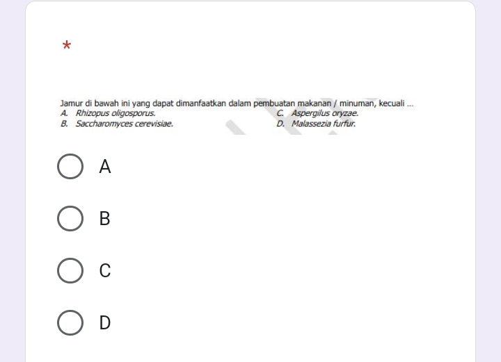 Jamur di bawah ini yang dapat dimanfaatkan dalam pembuatan makanan / minuman, kecuali ...
A. Rhizopus oligosporus. C. Aspergilus oryzae.
B. Saccharomyces cerevisiae. D. Malassezia furfur.
A
B
C
D