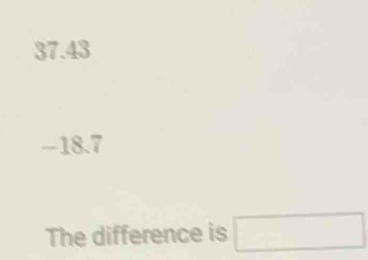 37.43
-18 8.7
The difference is □