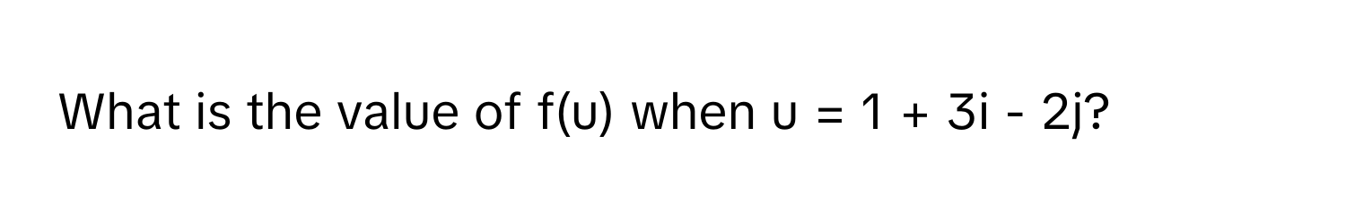 What is the value of f(u) when u = 1 + 3i - 2j?