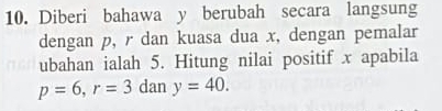 Diberi bahawa y berubah secara langsung 
dengan p, r dan kuasa dua x, dengan pemalar 
ubahan ialah 5. Hitung nilai positif x apabila
p=6, r=3 dan y=40.