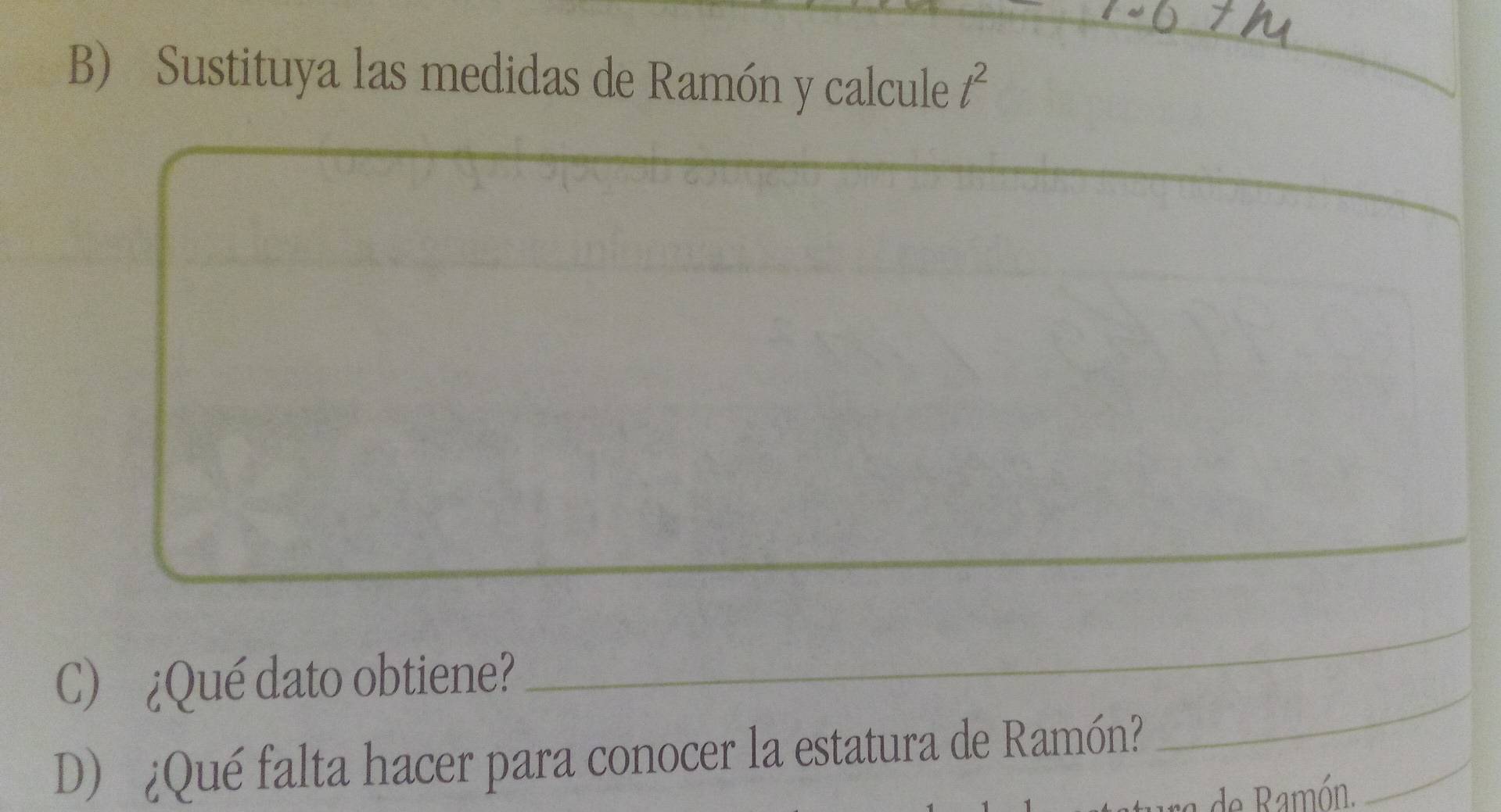 Sustituya las medidas de Ramón y calcule t^2
_ 
_ 
_ 
C) ¿Qué dato obtiene? 
_ 
D) ¿Qué falta hacer para conocer la estatura de Ramón? 
de Ramón.