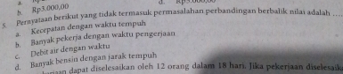 b. Rp3.000,00 a. n d kp3:000,0
s Pernyataan berikut yang tidak termasuk permasalahan perbandingan berbalik niai adalah ..
a. Kecepatan dengan waktu tempuh
c. Debit air dengan waktu 3. Banyak pekerja dengan waktu pengerjaan
d. Banyak bensin dengan jarak tempuh
an dapat diselesaïkan oleh 12 orang dalam 18 hari. Jika pekerjaan diselesaik