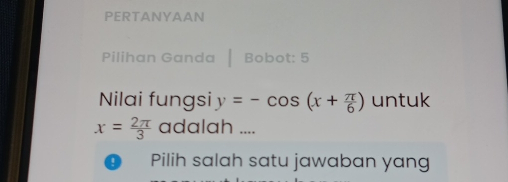 PERTANYAAN 
Pilihan Ganda Bobot: 5 
Nilai fungsi y=-cos (x+ π /6 ) untuk
x= 2π /3  adalah .... 
9 Pilih salah satu jawaban yang