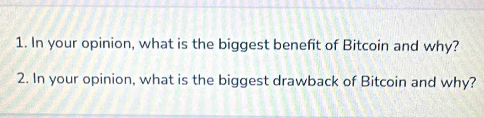 In your opinion, what is the biggest benefit of Bitcoin and why? 
2. In your opinion, what is the biggest drawback of Bitcoin and why?