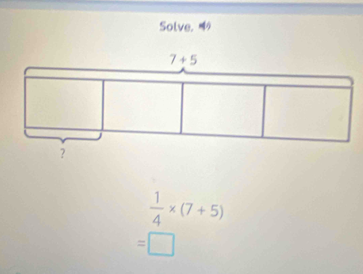 Solve.
 1/4 * (7+5)
=□