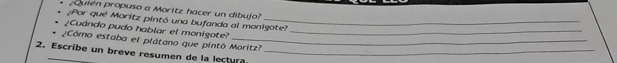 ¿Quién propuso a Moritz hacer un dibujo? 
¿Por qué Moritz pintó una bufanda al monigote? 
¿Cuándo pudo hablar el monigote?_ 
¿Cómo estaba el plátano que pintó Moritz? 
2. Escribe un breve resumen de la lectura_