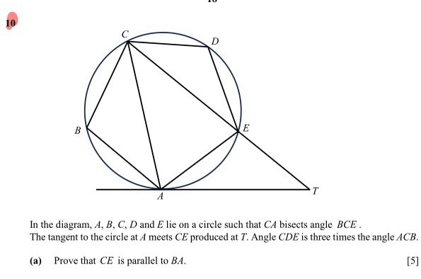 In the diagram, A, B, C, D and E lie on a circle such that CA bisects angle BCE. 
The tangent to the circle at A meets CE produced at T. Angle CDE is three times the angle ACB. 
(a) Prove that CE is parallel to BA. [5]