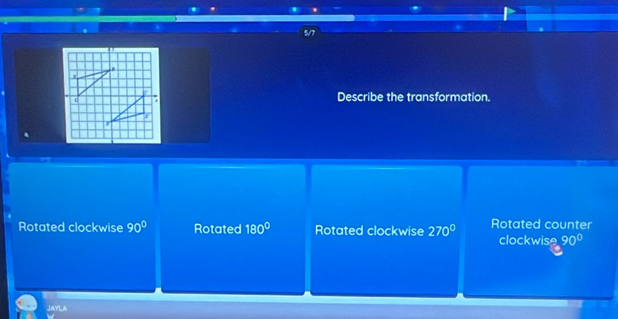 Describe the transformation.
Rotated clockwise 90° Rotated 180° Rotated clockwise 270° Rotated counter
clockwise 90°
JAYLA
