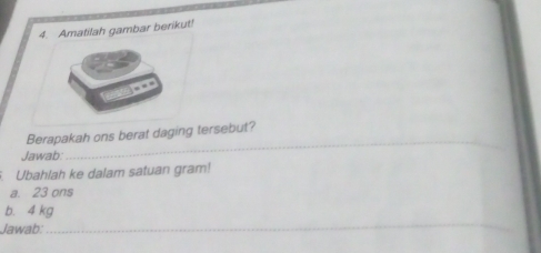 Amatilah gambar berikut! 
Berapakah ons berat daging tersebut? 
Jawab: 
_ 
Ubahlah ke dalam satuan gram! 
a. 23 ons
_ 
b. 4 kg
Jawab: