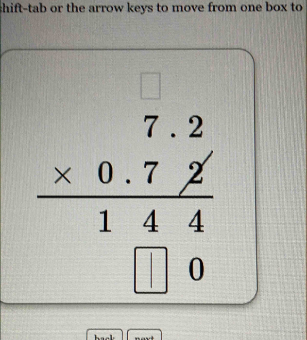 shift-tab or the arrow keys to move from one box to°
beginarrayr 7.2 * 0.72 hline endarray 1414 hline □ 0endarray 