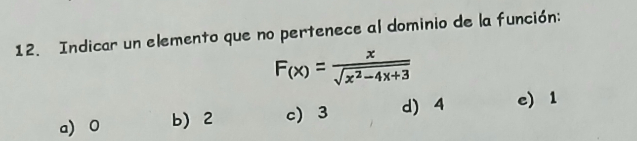 Indicar un elemento que no pertenece al dominio de la función:
F_(x)= x/sqrt(x^2-4x+3) 
d) 4 e) 1
a) 0
b) 2 c) 3