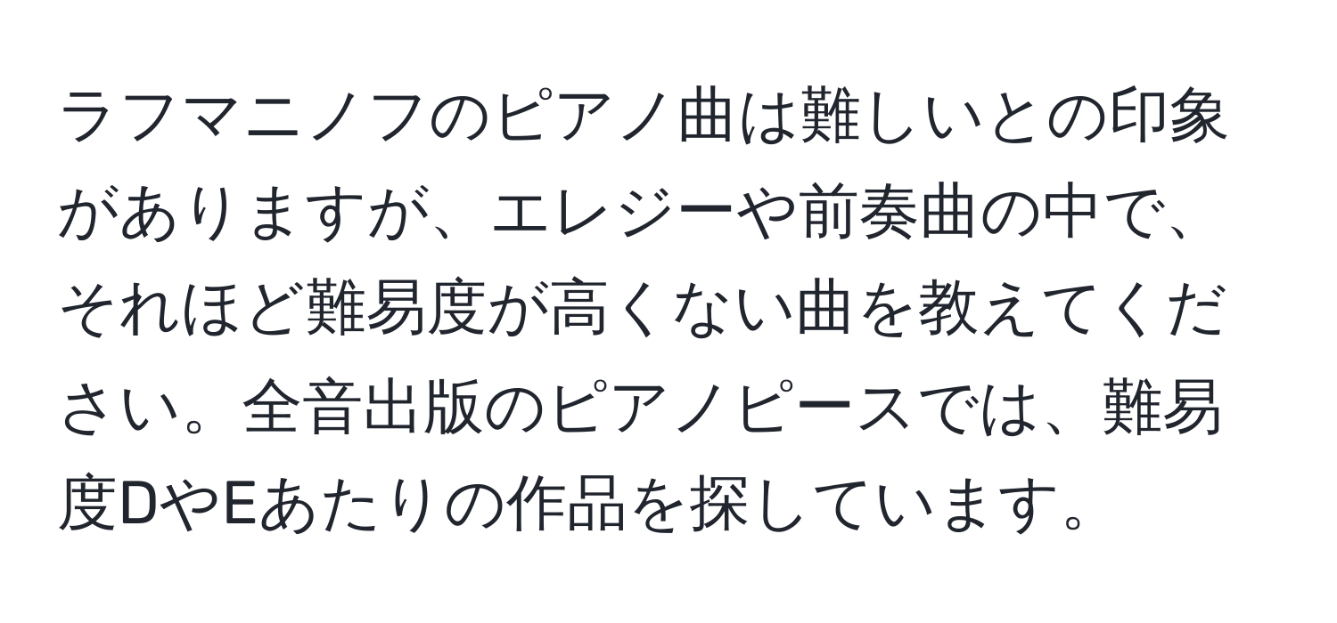 ラフマニノフのピアノ曲は難しいとの印象がありますが、エレジーや前奏曲の中で、それほど難易度が高くない曲を教えてください。全音出版のピアノピースでは、難易度DやEあたりの作品を探しています。