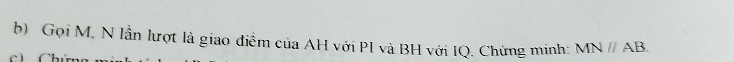 Gọi M, N lần lượt là giao điểm của AH với PI và BH với IQ. Chứng minh: MNparallel AB. 
c Chú