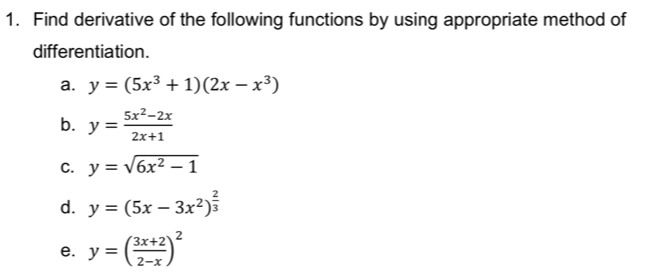 Find derivative of the following functions by using appropriate method of 
differentiation. 
a. y=(5x^3+1)(2x-x^3)
b. y= (5x^2-2x)/2x+1 
C. y=sqrt(6x^2-1)
d. y=(5x-3x^2)^ 2/3 
e. y=( (3x+2)/2-x )^2