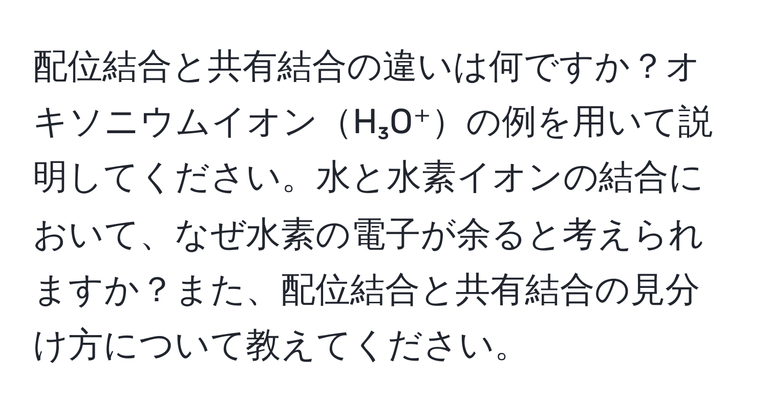 配位結合と共有結合の違いは何ですか？オキソニウムイオンH₃O⁺の例を用いて説明してください。水と水素イオンの結合において、なぜ水素の電子が余ると考えられますか？また、配位結合と共有結合の見分け方について教えてください。