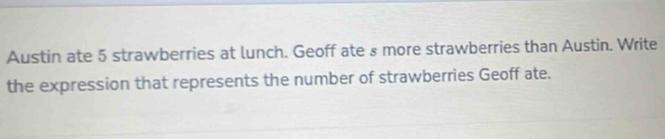 Austin ate 5 strawberries at lunch. Geoff ate s more strawberries than Austin. Write 
the expression that represents the number of strawberries Geoff ate.