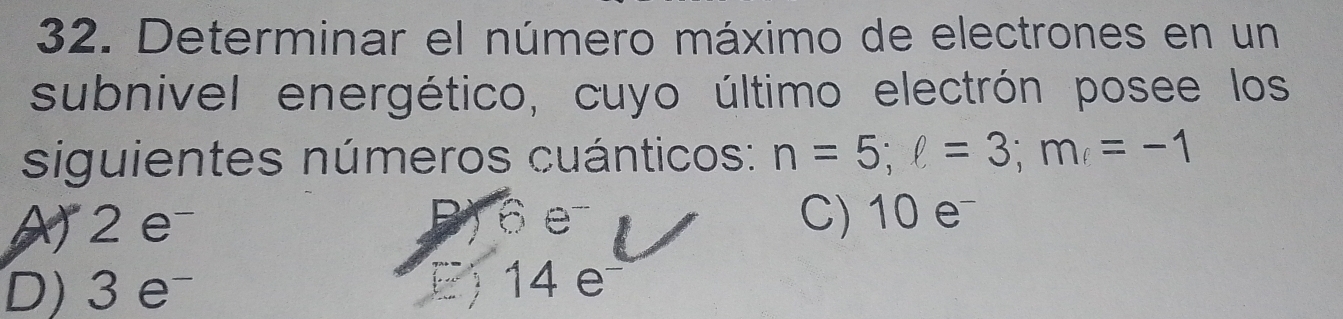 Determinar el número máximo de electrones en un
subnivel energético, cuyo último electrón posee los
siguientes números cuánticos: n=5; ell =3; m=-1
2 e B) 6 e- C) 10 e
D) 3 e E) 14e