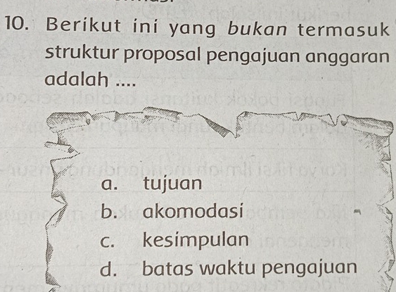 Berikut ini yang bukan termasuk
struktur proposal pengajuan anggaran
adalah ....
a. tujuan
b. akomodasi
c. kesimpulan
d. batas waktu pengajuan