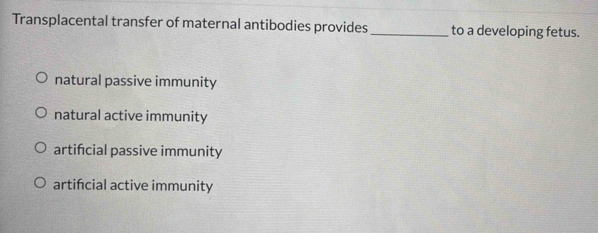 Transplacental transfer of maternal antibodies provides_ to a developing fetus.
natural passive immunity
natural active immunity
artificial passive immunity
artificial active immunity