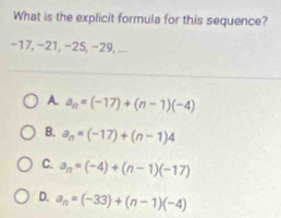 What is the explicit formula for this sequence?
−17, −21, −25, −29, ...
A. a_n=(-17)+(n-1)(-4)
B. a_n=(-17)+(n-1)4
C. a_n=(-4)+(n-1)(-17)
D. a_n=(-33)+(n-1)(-4)