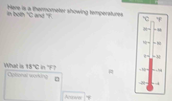 Here is a thermometer showing temperatures°C_ ^circ F
in both *C and "F.
20=68
h)=-80
θ =_ =32
What is 15°C in f)
=h)=fd=H
Optional working a
20
Answ