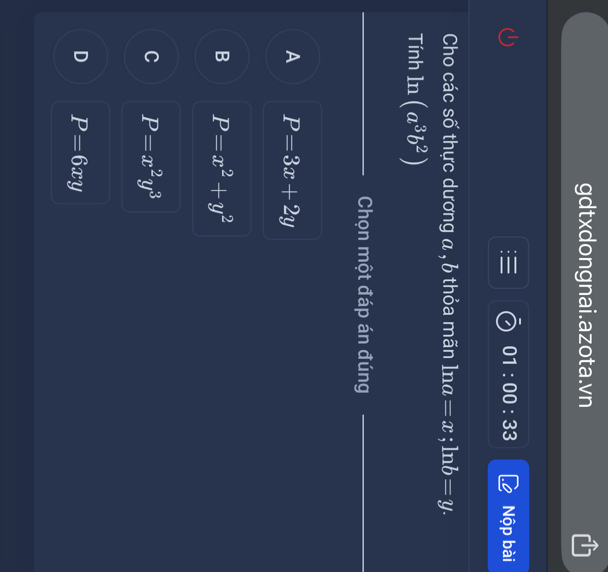 gdtxdongnai.azota.vn
01:00:33 Nộp bài
Cho các số thực dương a , 6 thỏa mãn ln a=x; ln b=y. 
Tính ln (a^3b^2)
Chọn một đáp án đúng
A P=3x+2y
B P=x^2+y^2
C P=x^2y^3
D P=6xy