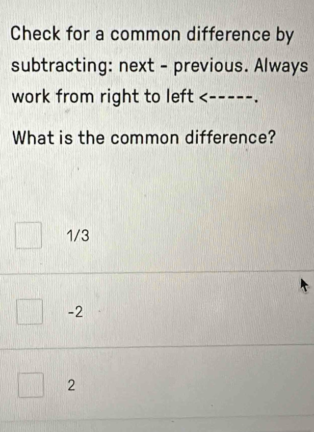 Check for a common difference by
subtracting: next - previous. Always
work from right to left <-----.
What is the common difference?
1/3
-2
2