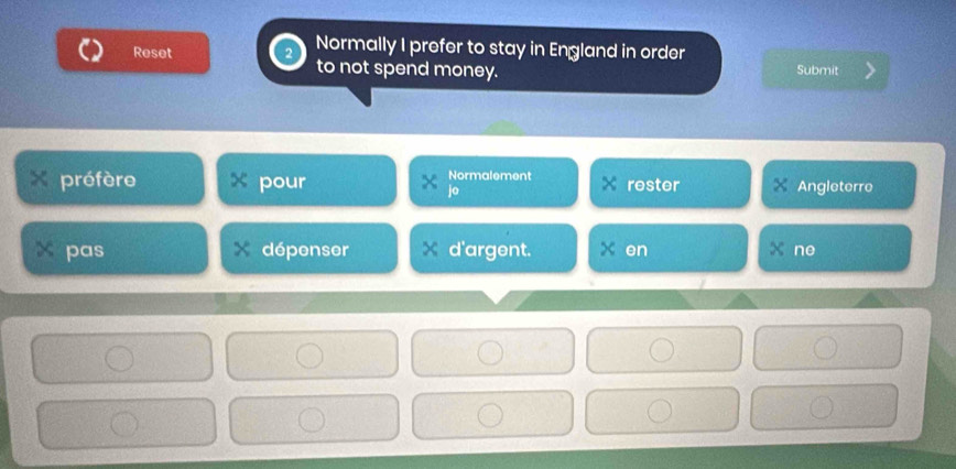 Normally I prefer to stay in England in order
Reset to not spend money. Submit
préfère pour Normalement rester Angleterre
pas dépenser d'argent. x en ne