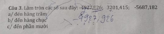 Làm tròn các số sau đây: -4927, 926; 3201, 415; -5687, 182
a/ đến hàng trăm 
b/ đến hàng chục 
c/ đến phần mười