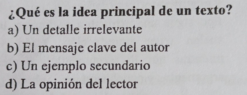 ¿Qué es la idea principal de un texto?
a) Un detalle irrelevante
b) El mensaje clave del autor
c) Un ejemplo secundario
d) La opinión del lector