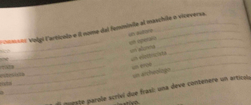 Fomnte Volgi l'artícolo e il nome dal femminile al maschile o viceversa.
un autore
un operaío
níco
_
_un alonna_
_
e
_un elettricista
reísita _un erge
estes ista
un ärcheologo
prtal
= =este parole scrivi due frasi; una deve contenere un articol a
a