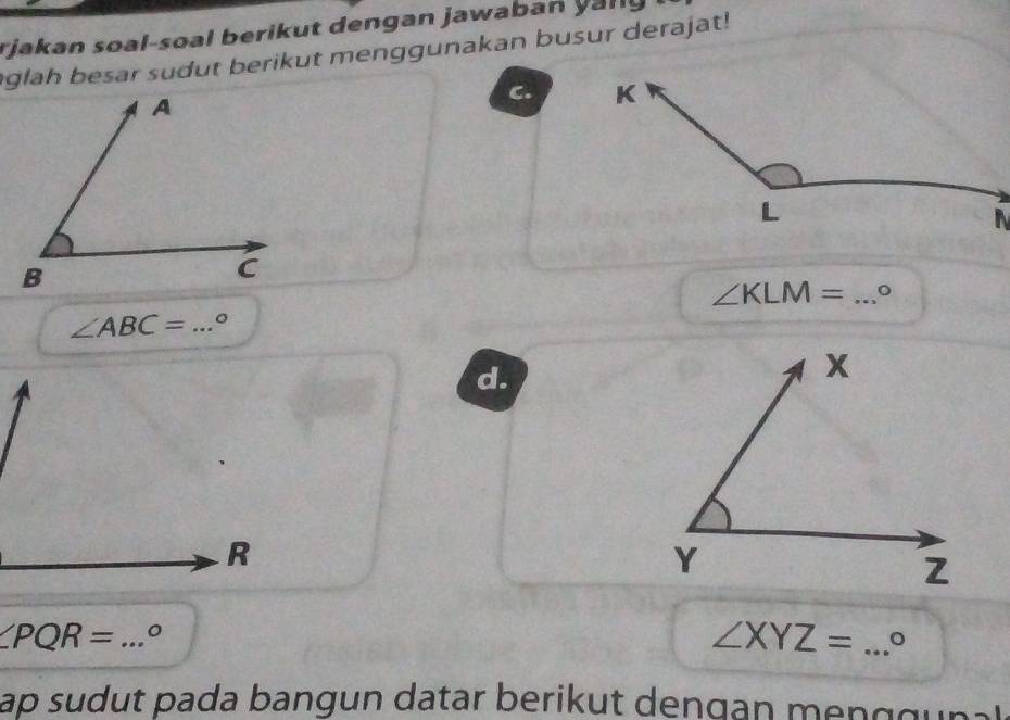 rjakan soal-soal berikut dengan jawaban yall 
glah besar sudut berikut menggunakan busur derajat! 
C.
∠ KLM= _
∠ ABC= _ 。 
d.
∠ PQR= _。
∠ XYZ= _。 
ap sudut pada bangun datar berikut dengan me n g g .