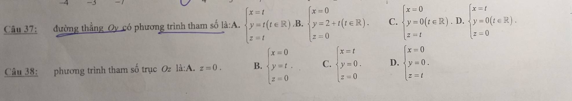 đường thẳng Oy có phương trình tham số là:A. beginarrayl x=t y=t(t∈ R).B. z=tendarray.  beginarrayl x=0 y=2+t(t∈ R). z=0endarray. C. beginarrayl x=0 y=0(t∈ R).D. z=tendarray.  .beginarrayl x=t y=0(t∈ R). z=0endarray.
Câu 38: phương trình tham số trục Oz là:A. z=0. B. beginarrayl x=0 y=t. z=0endarray. C. beginarrayl x=t y=0. z=0endarray. D. beginarrayl x=0 y=0. z=tendarray.