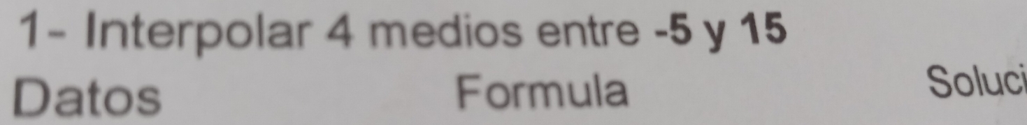 1- Interpolar 4 medios entre -5 y 15
Datos Formula 
Soluci