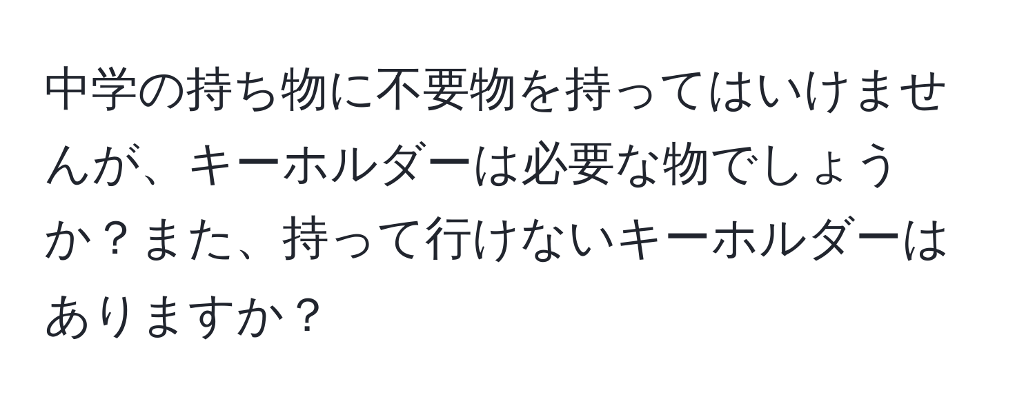 中学の持ち物に不要物を持ってはいけませんが、キーホルダーは必要な物でしょうか？また、持って行けないキーホルダーはありますか？