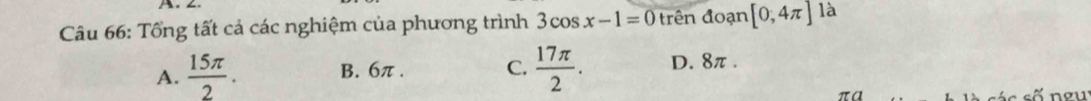 Tổng tất cả các nghiệm của phương trình 3cos x-1=0 trên đoạn [0,4π ] là
A.  15π /2 . B. 6π. C.  17π /2 . D. 8π.
πα