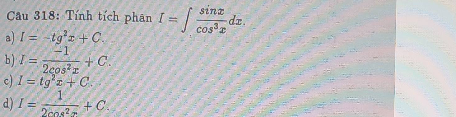 Cầu 318: Tính tích phân I=∈t  sin x/cos^3x dx.
a) I=-tg^2x+C.
b) I= (-1)/2cos^2x +C.
c) I=tg^2x+C.
d) I= 1/2cos^2x +C.