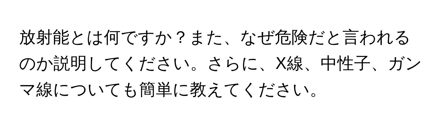 放射能とは何ですか？また、なぜ危険だと言われるのか説明してください。さらに、X線、中性子、ガンマ線についても簡単に教えてください。