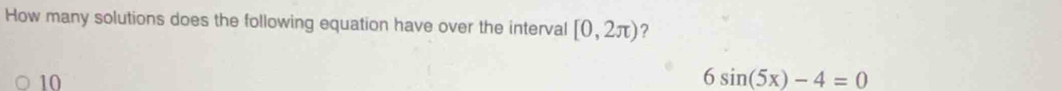 How many solutions does the following equation have over the interval [0,2π ) ?
10
6sin (5x)-4=0