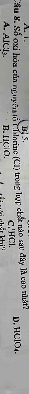 A. 1. B, 5.
Câu 8. Số oxi hóa của nguyên tố Chlorine (Cl) trong hợp chất nào sau đây là cao nhất?
A. AlCl₃. B. HClO. C.'HCl. D. HClO4.
chất khí?