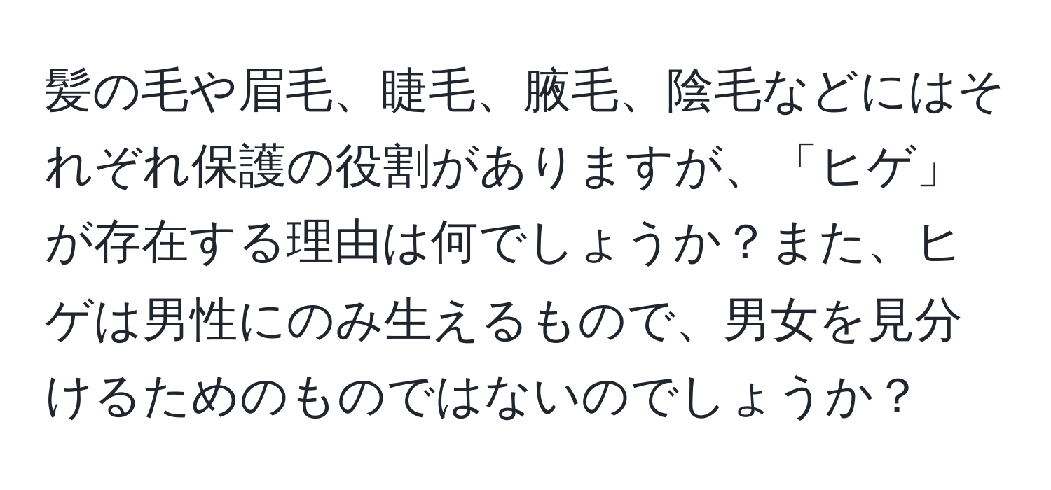 髪の毛や眉毛、睫毛、腋毛、陰毛などにはそれぞれ保護の役割がありますが、「ヒゲ」が存在する理由は何でしょうか？また、ヒゲは男性にのみ生えるもので、男女を見分けるためのものではないのでしょうか？