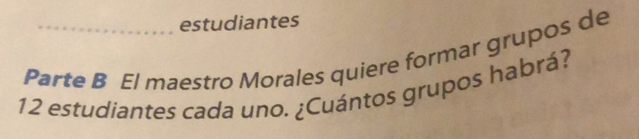 estudiantes 
Parte B El maestro Morales quiere formar grupos de
12 estudiantes cada uno. ¿Cuántos grupos habrá?