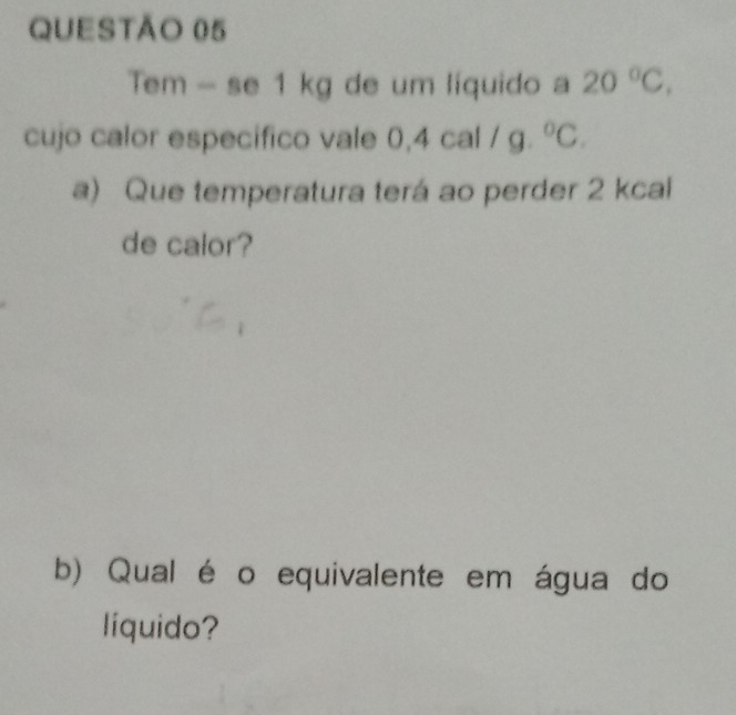 Tem-se1kg de um líquido a 20°C, 
cujo calor especifico vale 0.4cal/g.^circ C. 
a) Que temperatura terá ao perder 2 kcal 
de calor? 
b) Qual é o equivalente em água do 
liquido?